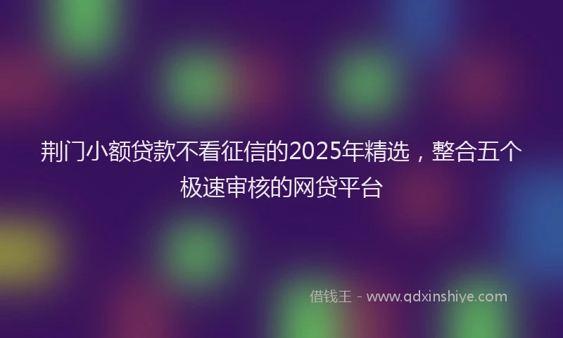 荆门小额贷款不看征信的2025年精选，整合五个极速审核的网贷平台