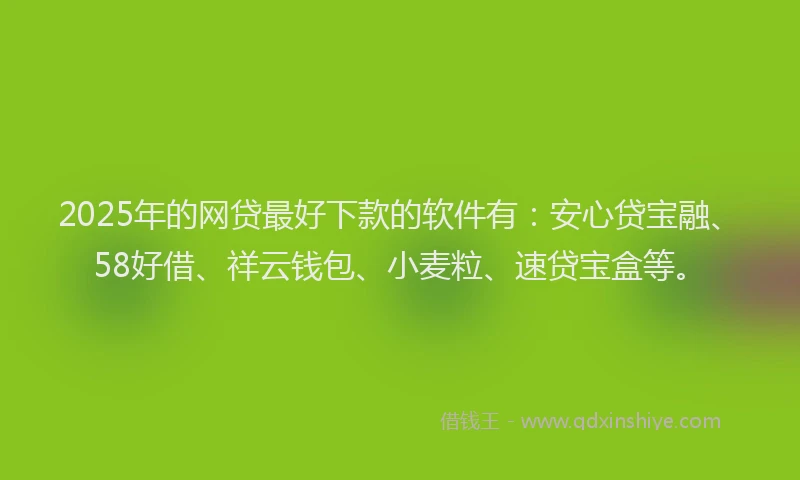 2025年的网贷最好下款的软件有：安心贷宝融、58好借、祥云钱包、小麦粒、速贷宝盒等。