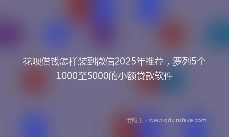 花呗借钱怎样装到微信2025年推荐，罗列5个1000至5000的小额贷款软件