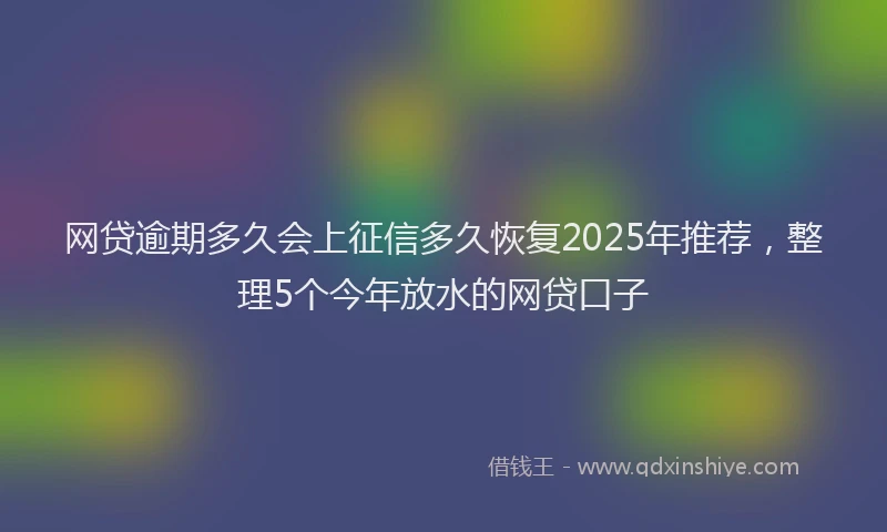 网贷逾期多久会上征信多久恢复2025年推荐，整理5个今年放水的网贷口子