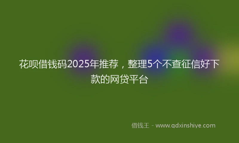 花呗借钱码2025年推荐，整理5个不查征信好下款的网贷平台