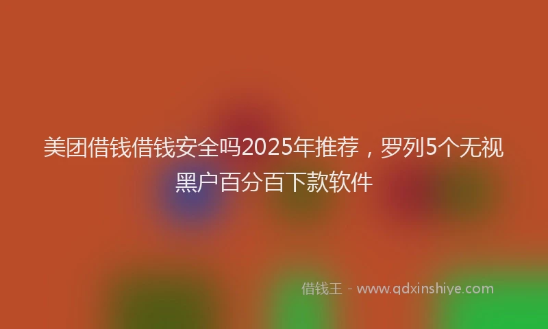 美团借钱借钱安全吗2025年推荐，罗列5个无视黑户百分百下款软件
