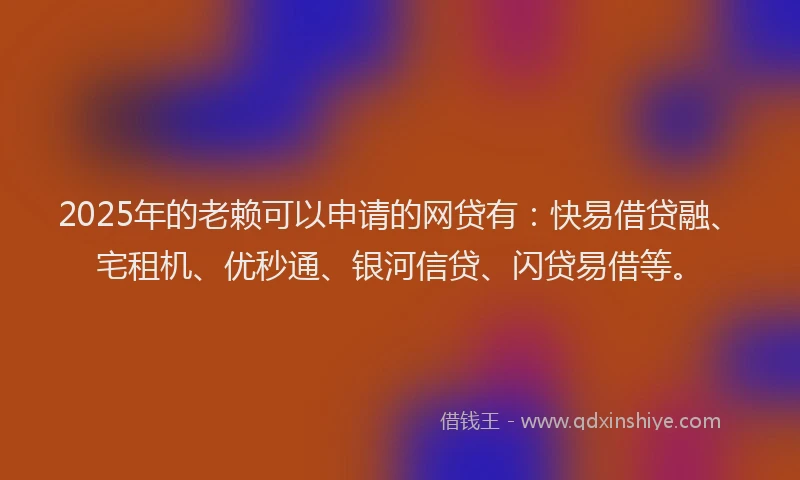 2025年的老赖可以申请的网贷有：快易借贷融、宅租机、优秒通、银河信贷、闪贷易借等。