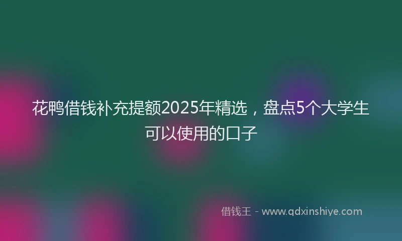 花鸭借钱补充提额2025年精选，盘点5个大学生可以使用的口子