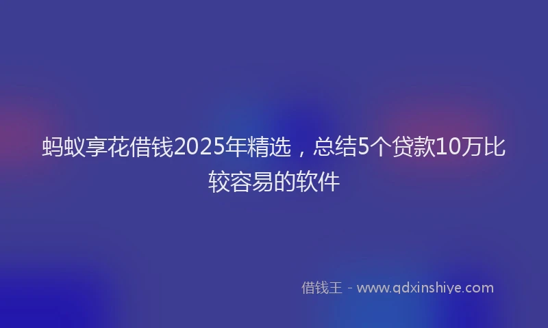 蚂蚁享花借钱2025年精选，总结5个贷款10万比较容易的软件
