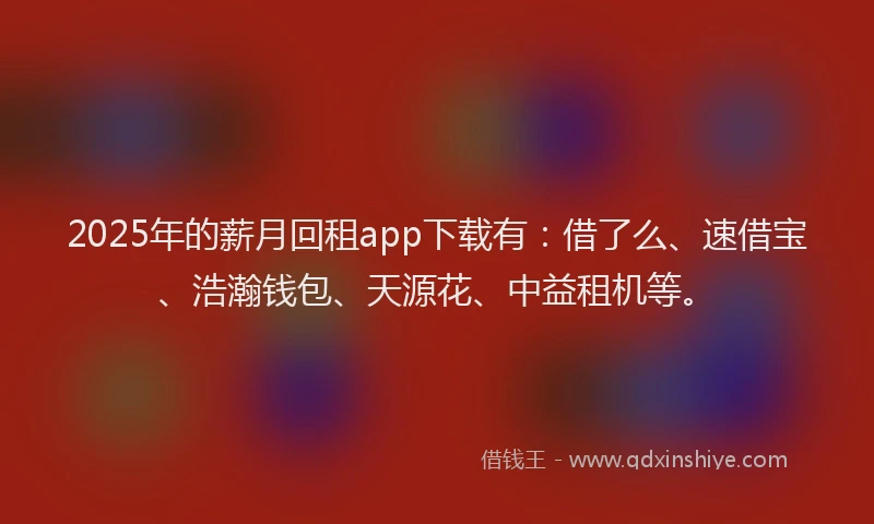 2025年的薪月回租app下载有：借了么、速借宝、浩瀚钱包、天源花、中益租机等。