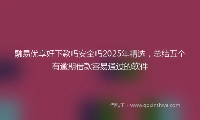 融易优享好下款吗安全吗2025年精选，总结五个有逾期借款容易通过的软件
