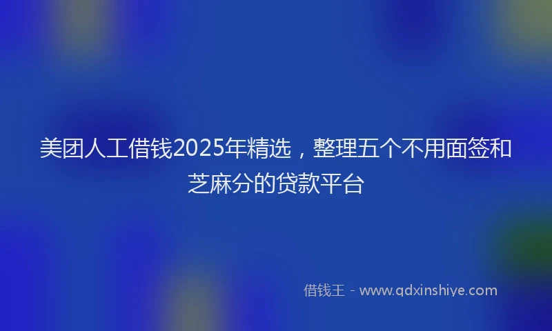 美团人工借钱2025年精选，整理五个不用面签和芝麻分的贷款平台