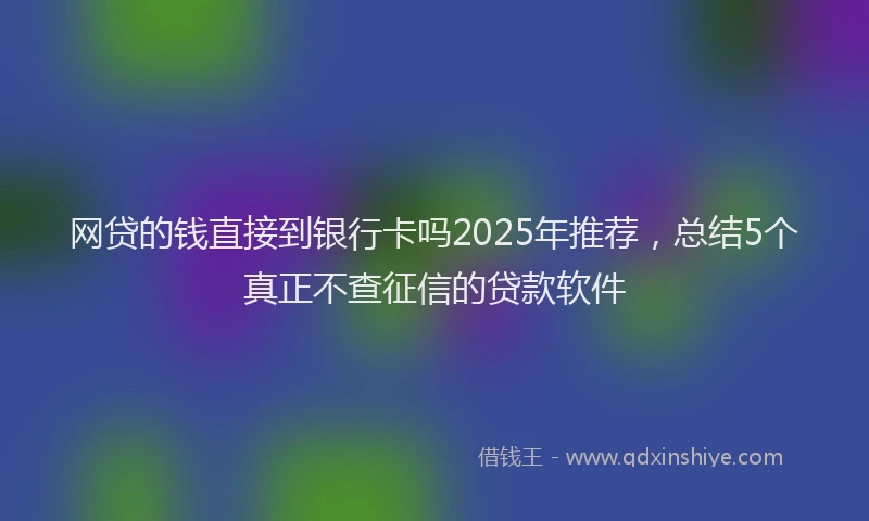 网贷的钱直接到银行卡吗2025年推荐，总结5个真正不查征信的贷款软件