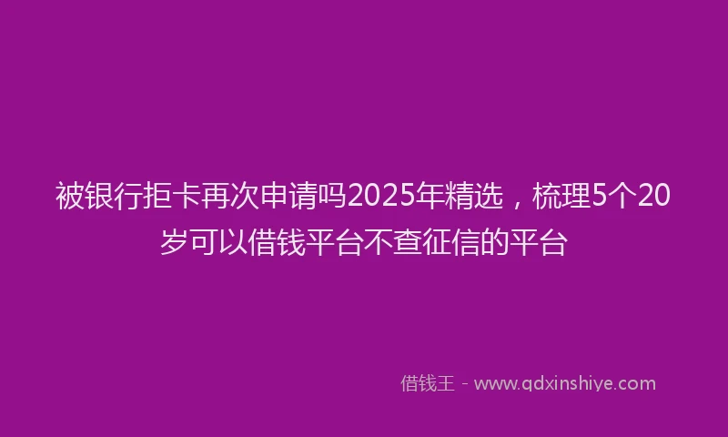 被银行拒卡再次申请吗2025年精选，梳理5个20岁可以借钱平台不查征信的平台