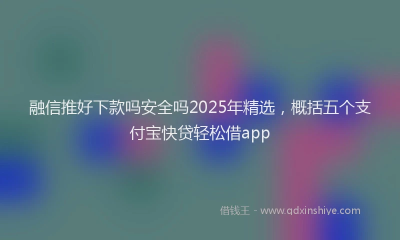 融信推好下款吗安全吗2025年精选，概括五个支付宝快贷轻松借app