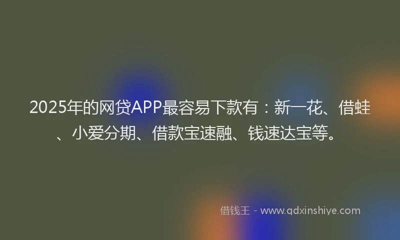 2025年的网贷APP最容易下款有：新一花、借蛙、小爱分期、借款宝速融、钱速达宝等。