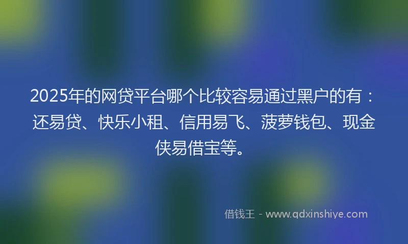 2025年的网贷平台哪个比较容易通过黑户的有：还易贷、快乐小租、信用易飞、菠萝钱包、现金侠易借宝等。