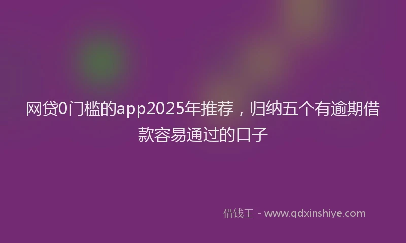 网贷0门槛的app2025年推荐，归纳五个有逾期借款容易通过的口子
