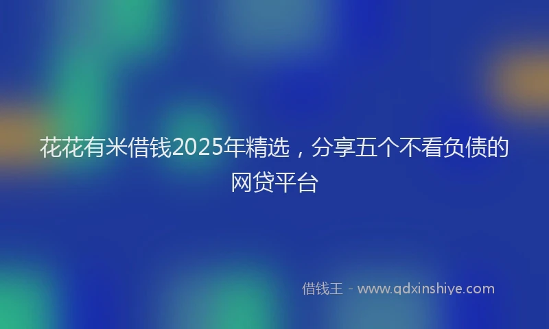 花花有米借钱2025年精选，分享五个不看负债的网贷平台