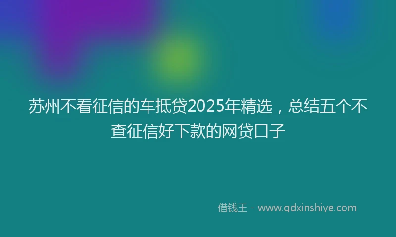 苏州不看征信的车抵贷2025年精选，总结五个不查征信好下款的网贷口子