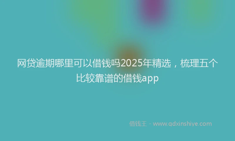 网贷逾期哪里可以借钱吗2025年精选，梳理五个比较靠谱的借钱app