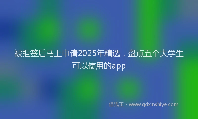 被拒签后马上申请2025年精选，盘点五个大学生可以使用的app