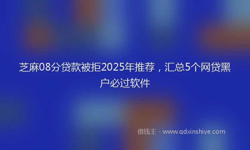 芝麻08分贷款被拒2025年推荐，汇总5个网贷黑户必过软件