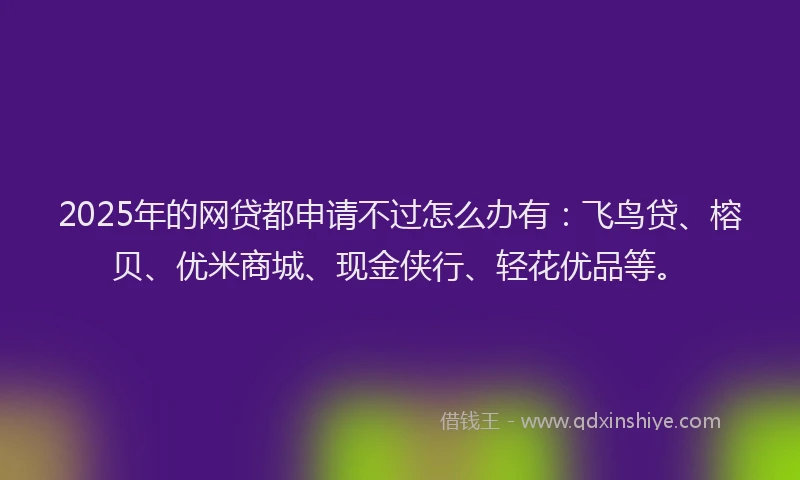 2025年的网贷都申请不过怎么办有：飞鸟贷、榕贝、优米商城、现金侠行、轻花优品等。