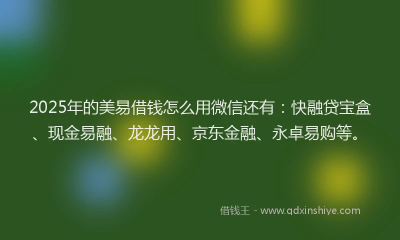 2025年的美易借钱怎么用微信还有：快融贷宝盒、现金易融、龙龙用、京东金融、永卓易购等。