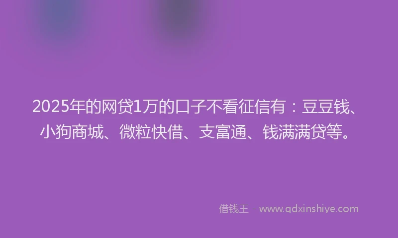 2025年的网贷1万的口子不看征信有：豆豆钱、小狗商城、微粒快借、支富通、钱满满贷等。