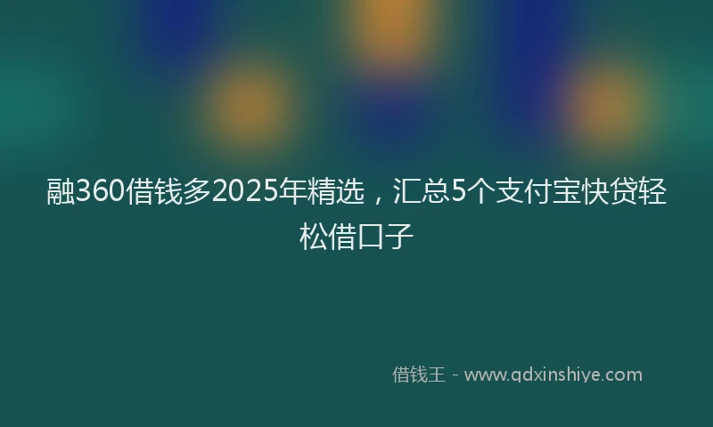 融360借钱多2025年精选，汇总5个支付宝快贷轻松借口子
