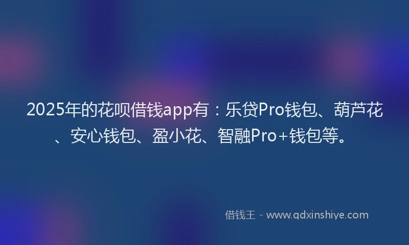 2025年的花呗借钱app有：乐贷Pro钱包、葫芦花、安心钱包、盈小花、智融Pro+钱包等。