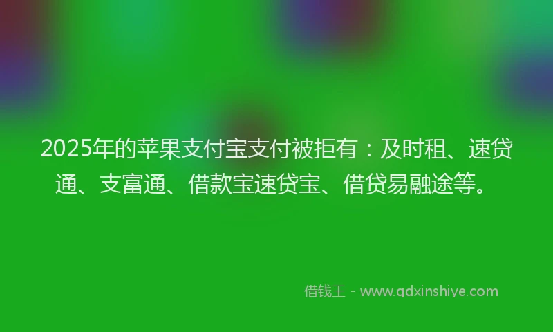 2025年的苹果支付宝支付被拒有：及时租、速贷通、支富通、借款宝速贷宝、借贷易融途等。