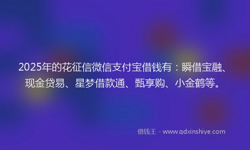 2025年的花征信微信支付宝借钱有：瞬借宝融、现金贷易、星梦借款通、甄享购、小金鹤等。