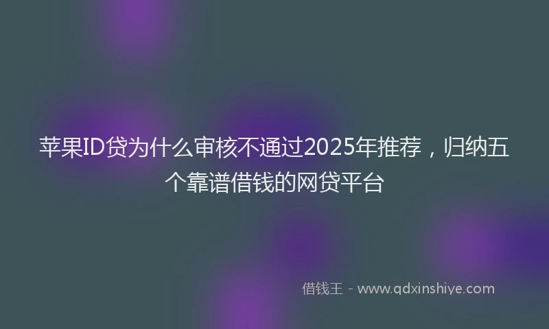 苹果ID贷为什么审核不通过2025年推荐，归纳五个靠谱借钱的网贷平台