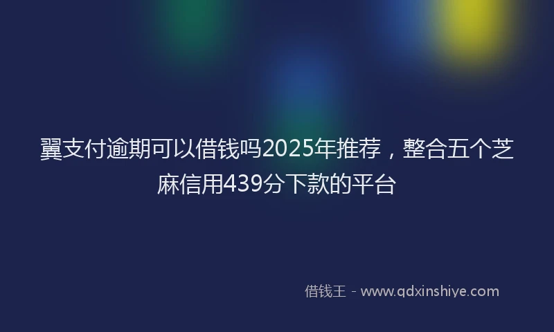 翼支付逾期可以借钱吗2025年推荐，整合五个芝麻信用439分下款的平台