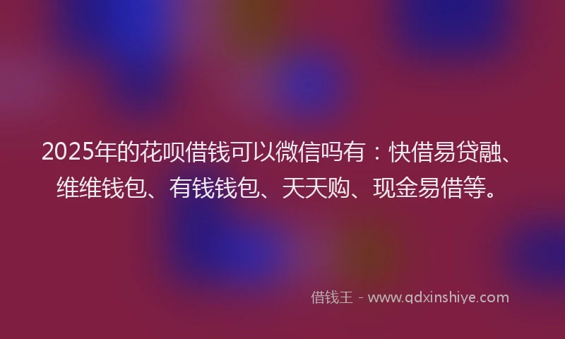 2025年的花呗借钱可以微信吗有：快借易贷融、维维钱包、有钱钱包、天天购、现金易借等。