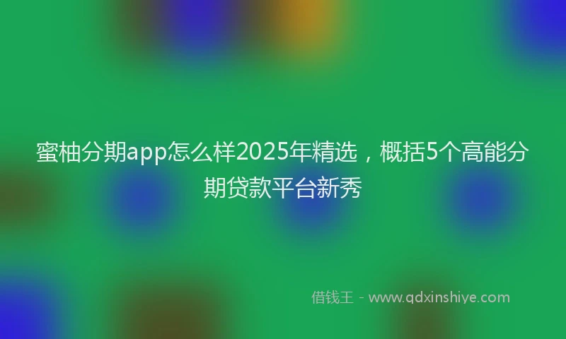蜜柚分期app怎么样2025年精选，概括5个高能分期贷款平台新秀