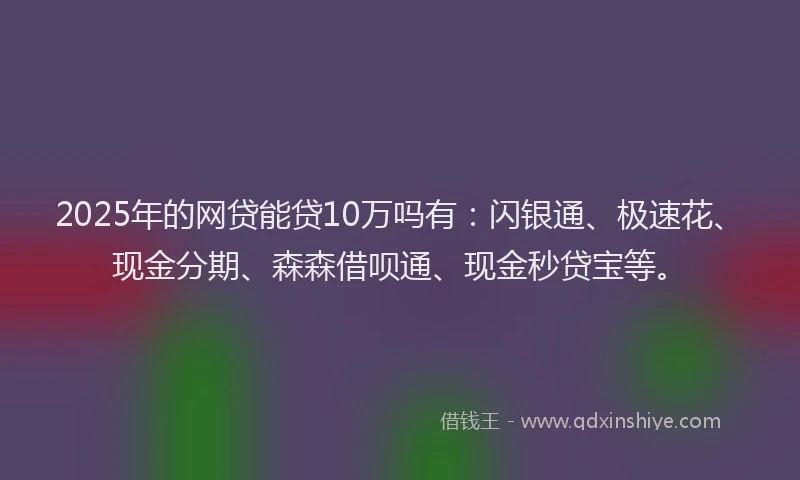 2025年的网贷能贷10万吗有：闪银通、极速花、现金分期、森森借呗通、现金秒贷宝等。
