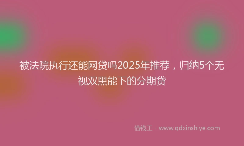 被法院执行还能网贷吗2025年推荐，归纳5个无视双黑能下的分期贷