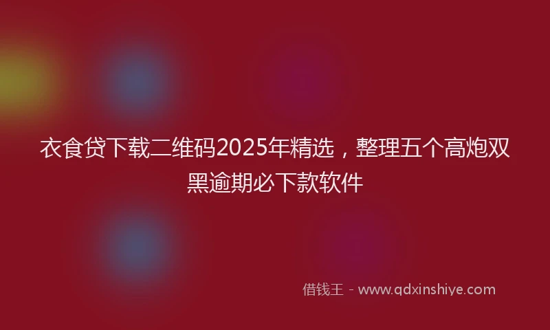 衣食贷下载二维码2025年精选，整理五个高炮双黑逾期必下款软件
