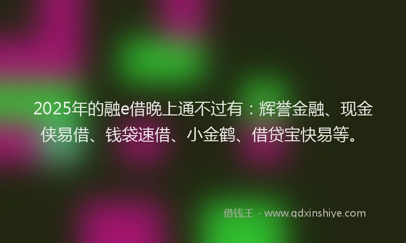 2025年的融e借晚上通不过有：辉誉金融、现金侠易借、钱袋速借、小金鹤、借贷宝快易等。