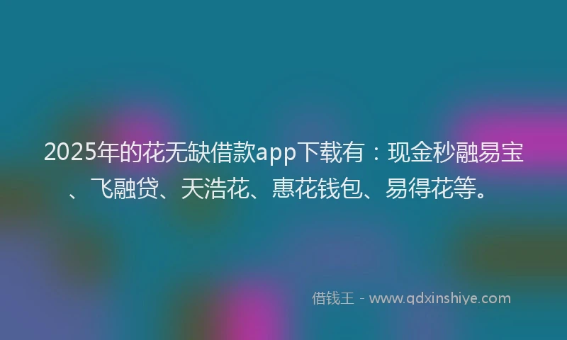 2025年的花无缺借款app下载有：现金秒融易宝、飞融贷、天浩花、惠花钱包、易得花等。