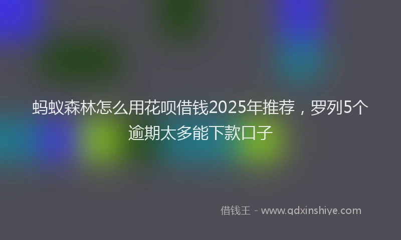 蚂蚁森林怎么用花呗借钱2025年推荐，罗列5个逾期太多能下款口子