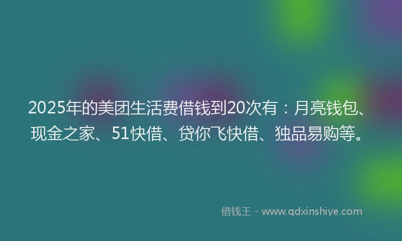 2025年的美团生活费借钱到20次有：月亮钱包、现金之家、51快借、贷你飞快借、独品易购等。