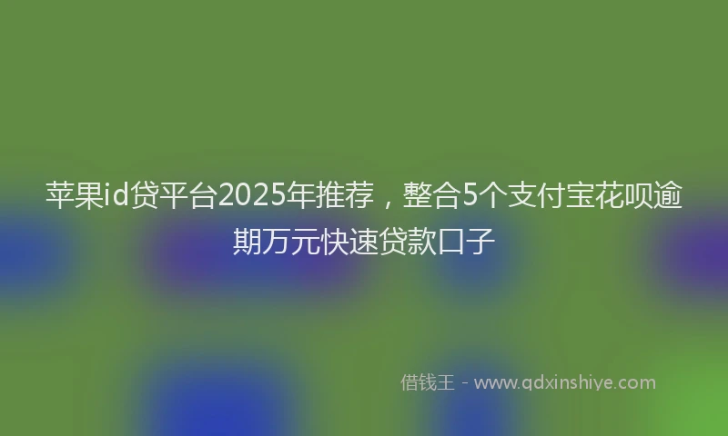 苹果id贷平台2025年推荐，整合5个支付宝花呗逾期万元快速贷款口子