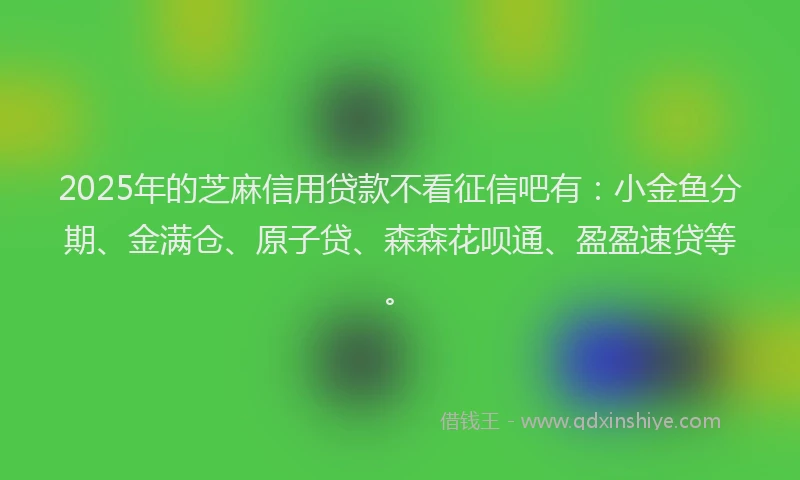 2025年的芝麻信用贷款不看征信吧有：小金鱼分期、金满仓、原子贷、森森花呗通、盈盈速贷等。