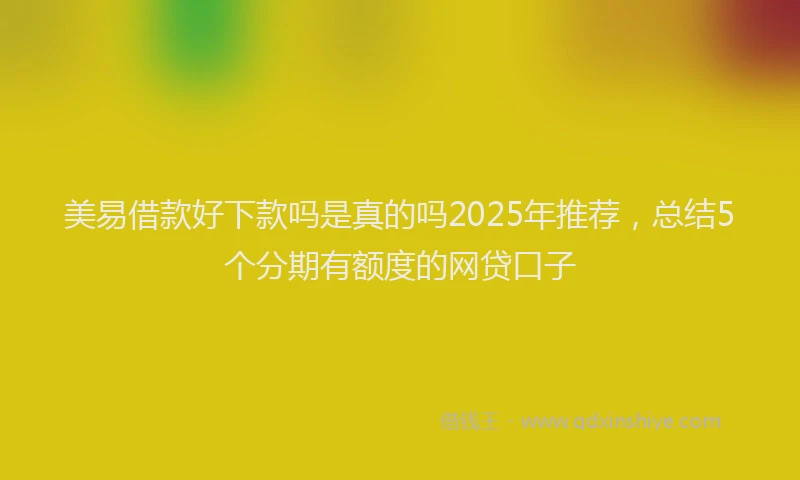 美易借款好下款吗是真的吗2025年推荐，总结5个分期有额度的网贷口子