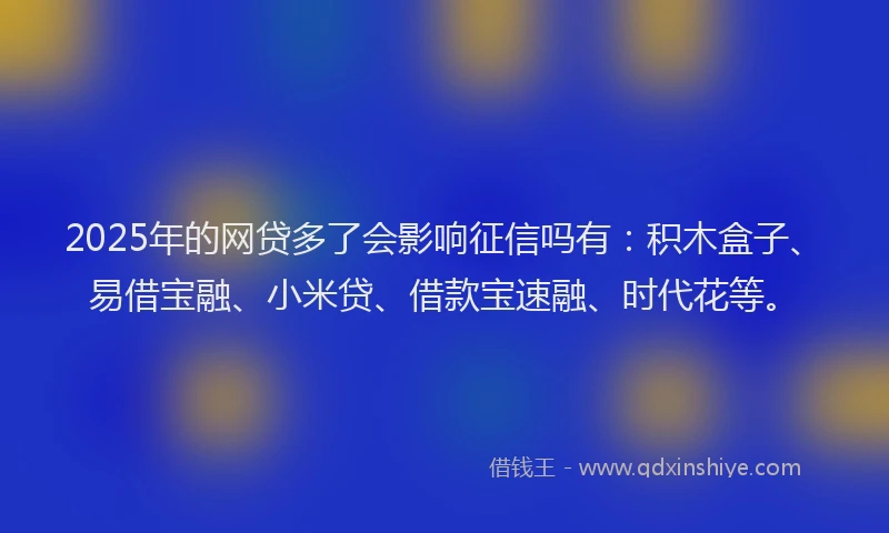 2025年的网贷多了会影响征信吗有：积木盒子、易借宝融、小米贷、借款宝速融、时代花等。