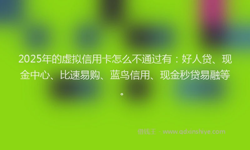2025年的虚拟信用卡怎么不通过有：好人贷、现金中心、比速易购、蓝鸟信用、现金秒贷易融等。