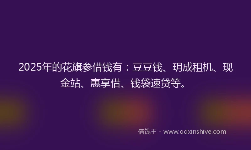 2025年的花旗参借钱有：豆豆钱、玥成租机、现金站、惠享借、钱袋速贷等。