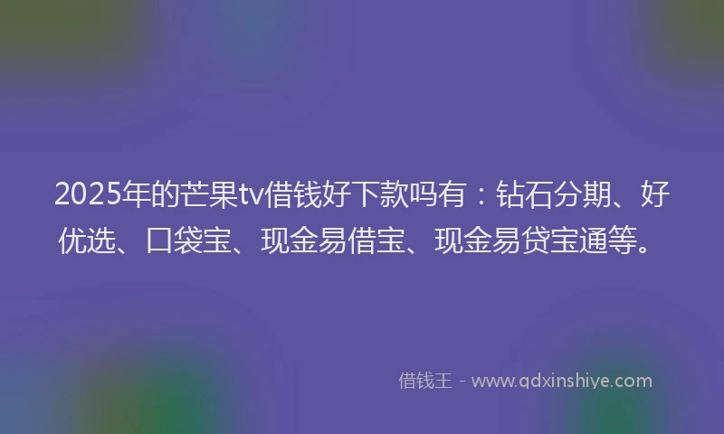 2025年的芒果tv借钱好下款吗有：钻石分期、好优选、口袋宝、现金易借宝、现金易贷宝通等。