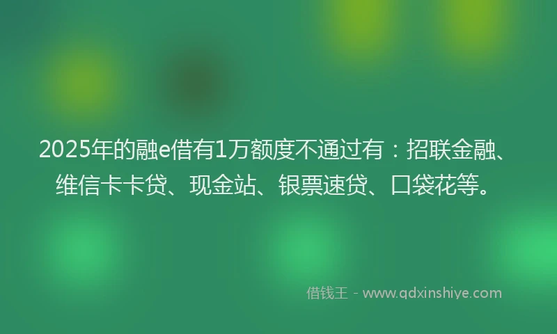 2025年的融e借有1万额度不通过有：招联金融、维信卡卡贷、现金站、银票速贷、口袋花等。