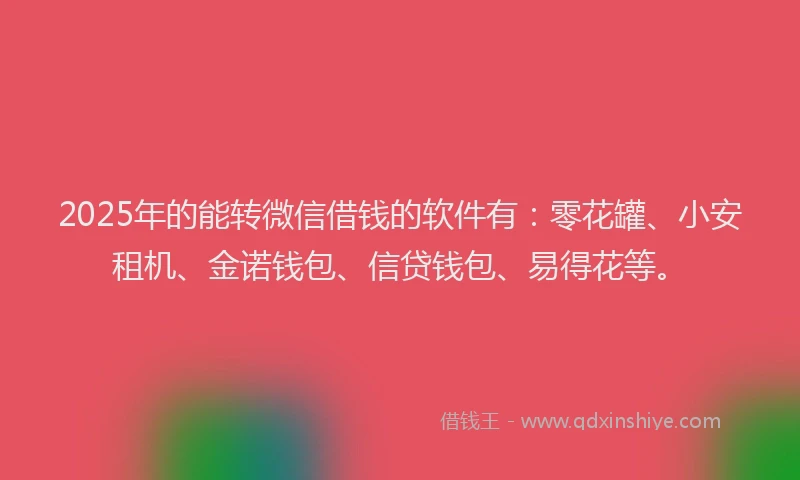 2025年的能转微信借钱的软件有：零花罐、小安租机、金诺钱包、信贷钱包、易得花等。